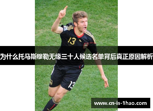 为什么托马斯穆勒无缘三十人候选名单背后真正原因解析