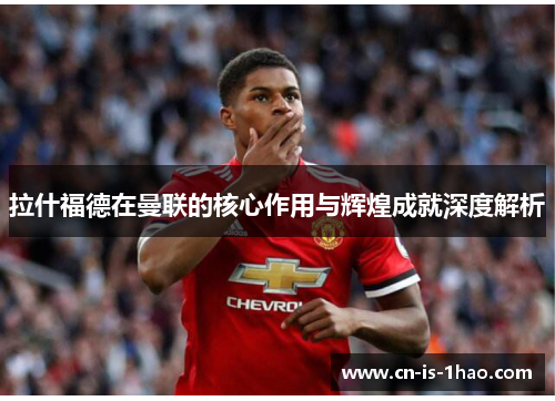 拉什福德在曼联的核心作用与辉煌成就深度解析