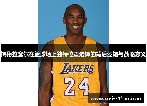 揭秘拉塞尔在篮球场上独特位置选择的背后逻辑与战略意义
