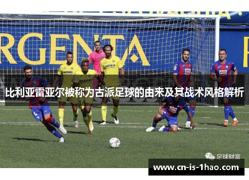 比利亚雷亚尔被称为古派足球的由来及其战术风格解析
