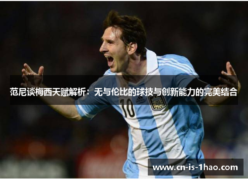 范尼谈梅西天赋解析：无与伦比的球技与创新能力的完美结合
