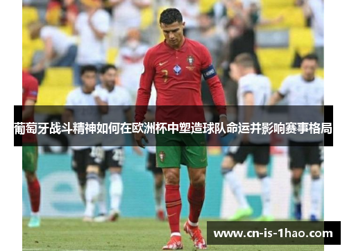 葡萄牙战斗精神如何在欧洲杯中塑造球队命运并影响赛事格局