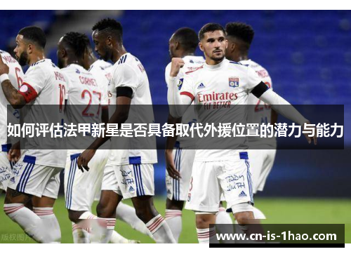 如何评估法甲新星是否具备取代外援位置的潜力与能力