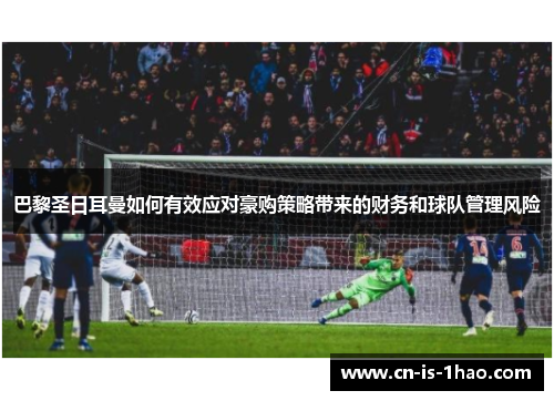 巴黎圣日耳曼如何有效应对豪购策略带来的财务和球队管理风险 巴黎圣日耳曼如何有效应对豪购策略带来的财务和球队管理风险