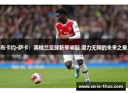 布卡约·萨卡：英格兰足球新星崛起 潜力无限的未来之星