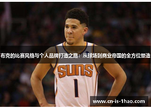 布克的比赛风格与个人品牌打造之路:从球场到商业帝国的全方位塑造 布克的比赛风格与个人品牌打造之路:从球场到商业帝国的全方位塑造