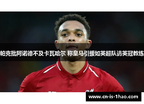 帕克批阿诺德不及卡瓦哈尔 称皇马引援如英超队请英冠教练