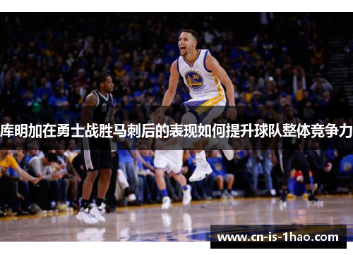 库明加在勇士战胜马刺后的表现如何提升球队整体竞争力