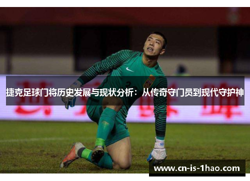 捷克足球门将历史发展与现状分析:从传奇守门员到现代守护神 捷克足球门将历史发展与现状分析:从传奇守门员到现代守护神