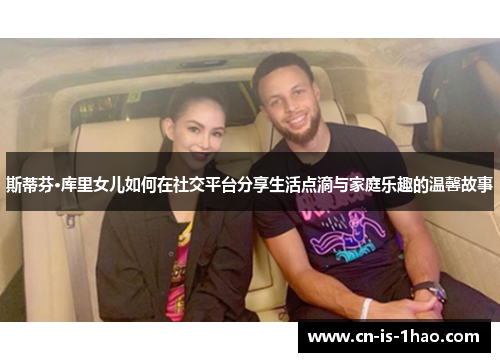 斯蒂芬·库里女儿如何在社交平台分享生活点滴与家庭乐趣的温馨故事