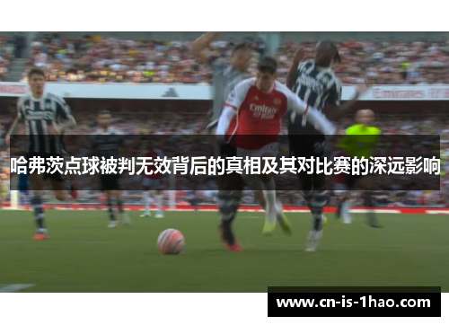 哈弗茨点球被判无效背后的真相及其对比赛的深远影响 哈弗茨点球被判无效背后的真相及其对比赛的深远影响