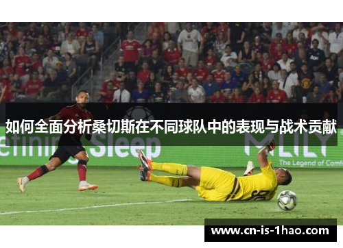 如何全面分析桑切斯在不同球队中的表现与战术贡献