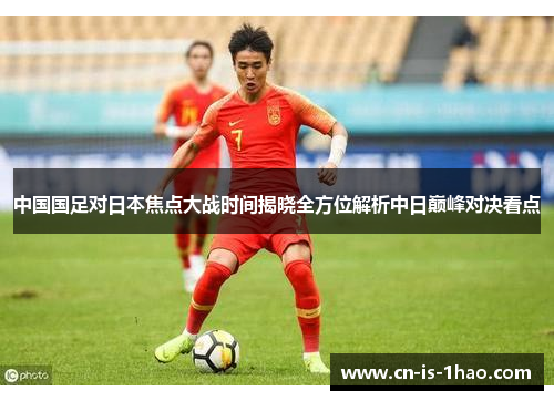 中国国足对日本焦点大战时间揭晓全方位解析中日巅峰对决看点
