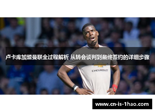 卢卡库加盟曼联全过程解析 从转会谈判到最终签约的详细步骤