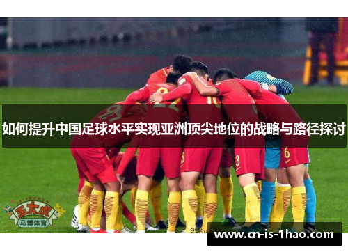 如何提升中国足球水平实现亚洲顶尖地位的战略与路径探讨