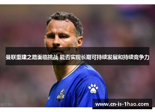 曼联重建之路面临挑战 能否实现长期可持续发展和持续竞争力