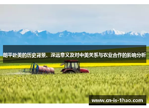 朗平赴美的历史背景、深远意义及对中美关系与农业合作的影响分析 朗平赴美的历史背景、深远意义及对中美关系与农业合作的影响分析