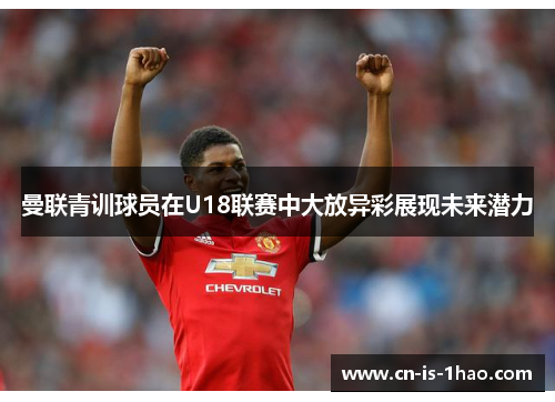 曼联青训球员在U18联赛中大放异彩展现未来潜力