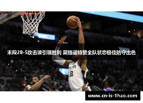 末段28-5攻击波引领胜利 戴格诺特赞全队状态极佳防守出色 末段28-5攻击波引领胜利 戴格诺特赞全队状态极佳防守出色