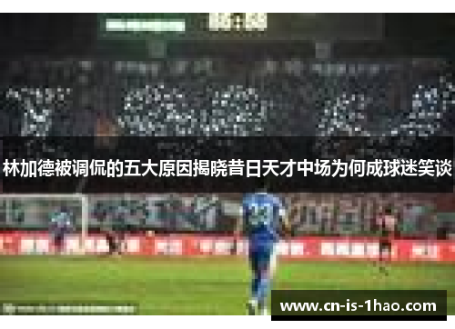 林加德被调侃的五大原因揭晓昔日天才中场为何成球迷笑谈