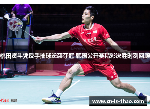 桃田贤斗凭反手抽球逆袭夺冠 韩国公开赛精彩决胜时刻回顾