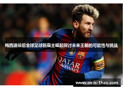 梅西退役后全球足球新霸主崛起探讨未来王朝的可能性与挑战 梅西退役后全球足球新霸主崛起探讨未来王朝的可能性与挑战