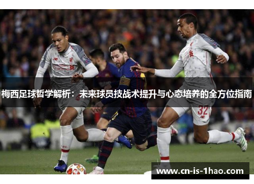 梅西足球哲学解析：未来球员技战术提升与心态培养的全方位指南