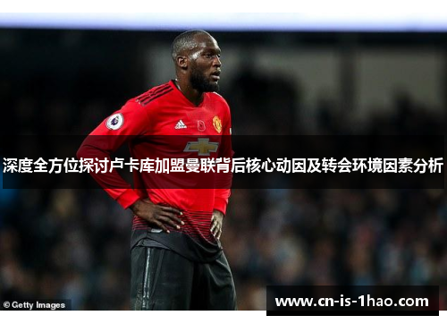 深度全方位探讨卢卡库加盟曼联背后核心动因及转会环境因素分析 深度全方位探讨卢卡库加盟曼联背后核心动因及转会环境因素分析