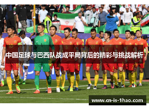 中国足球与巴西队战成平局背后的精彩与挑战解析 中国足球与巴西队战成平局背后的精彩与挑战解析