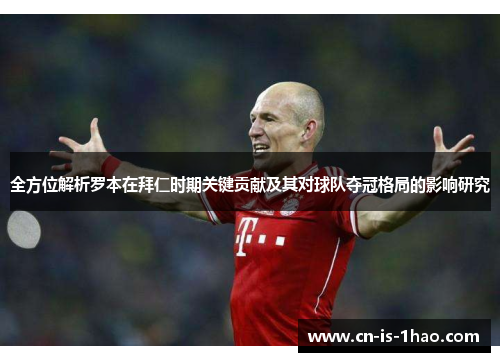 全方位解析罗本在拜仁时期关键贡献及其对球队夺冠格局的影响研究 全方位解析罗本在拜仁时期关键贡献及其对球队夺冠格局的影响研究