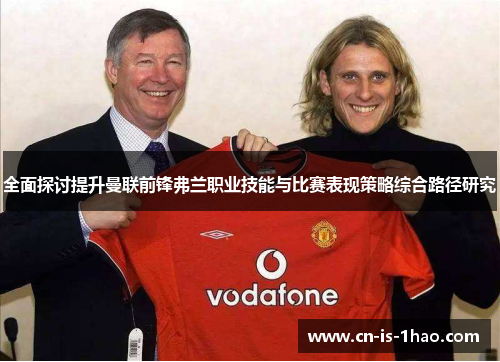 全面探讨提升曼联前锋弗兰职业技能与比赛表现策略综合路径研究 全面探讨提升曼联前锋弗兰职业技能与比赛表现策略综合路径研究