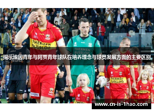 揭示埃因青年与阿贾青年球队在培养理念与球员发展方面的主要区别 揭示埃因青年与阿贾青年球队在培养理念与球员发展方面的主要区别