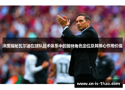 深度揭秘瓦尔迪在球队战术体系中的独特角色定位及其核心作用价值 深度揭秘瓦尔迪在球队战术体系中的独特角色定位及其核心作用价值