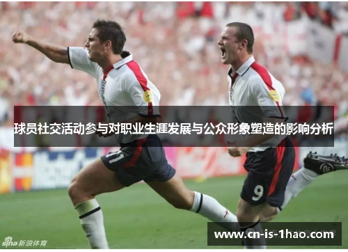 球员社交活动参与对职业生涯发展与公众形象塑造的影响分析 球员社交活动参与对职业生涯发展与公众形象塑造的影响分析