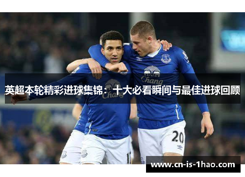 英超本轮精彩进球集锦:十大必看瞬间与最佳进球回顾 英超本轮精彩进球集锦:十大必看瞬间与最佳进球回顾