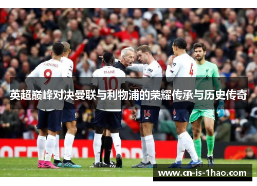 英超巅峰对决曼联与利物浦的荣耀传承与历史传奇