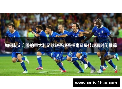 如何制定完整的意大利足球联赛观赛指南及最佳观看时间推荐