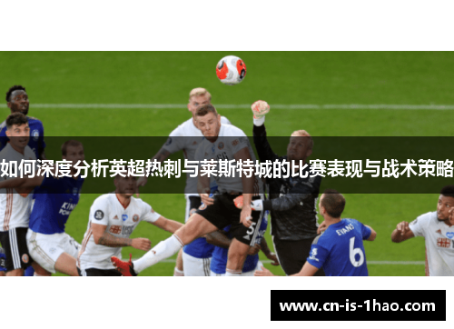 如何深度分析英超热刺与莱斯特城的比赛表现与战术策略
