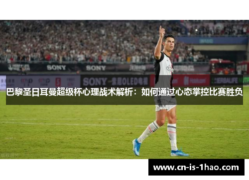 巴黎圣日耳曼超级杯心理战术解析：如何通过心态掌控比赛胜负