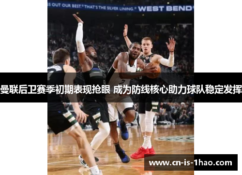 曼联后卫赛季初期表现抢眼 成为防线核心助力球队稳定发挥