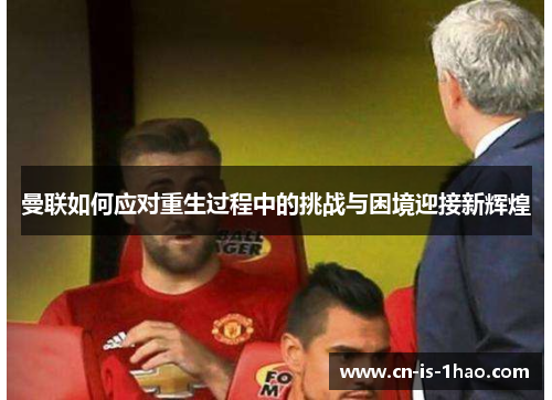 曼联如何应对重生过程中的挑战与困境迎接新辉煌