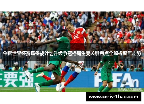 今夜世界杯赛场备战计划升级争冠格局生变关键看点全解析聚焦走势
