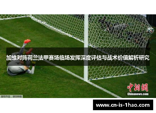 加维对阵荷兰法甲赛场临场发挥深度评估与战术价值解析研究