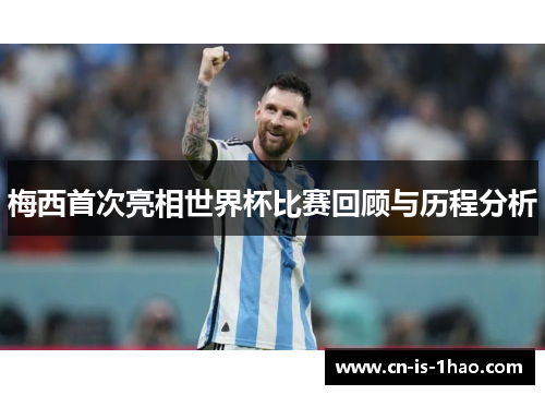 梅西首次亮相世界杯比赛回顾与历程分析