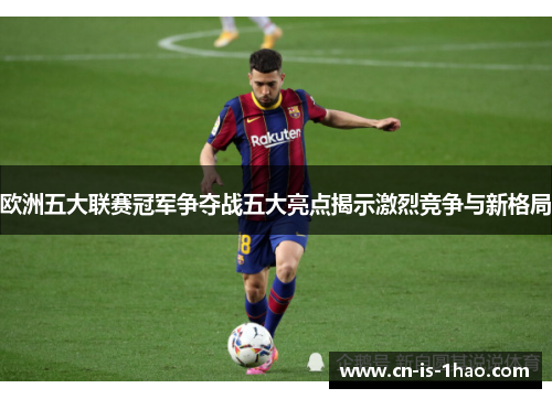 欧洲五大联赛冠军争夺战五大亮点揭示激烈竞争与新格局