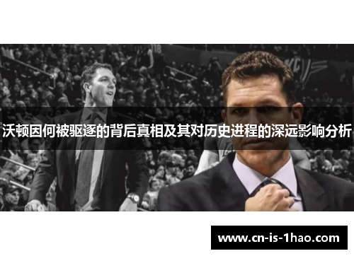 沃顿因何被驱逐的背后真相及其对历史进程的深远影响分析 沃顿因何被驱逐的背后真相及其对历史进程的深远影响分析