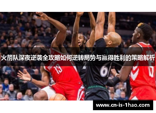 火箭队深夜逆袭全攻略如何逆转局势与赢得胜利的策略解析 火箭队深夜逆袭全攻略如何逆转局势与赢得胜利的策略解析
