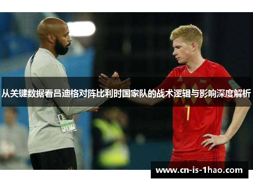 从关键数据看吕迪格对阵比利时国家队的战术逻辑与影响深度解析 从关键数据看吕迪格对阵比利时国家队的战术逻辑与影响深度解析