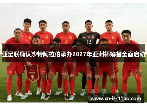 亚足联确认沙特阿拉伯承办2027年亚洲杯筹备全面启动 亚足联确认沙特阿拉伯承办2027年亚洲杯筹备全面启动