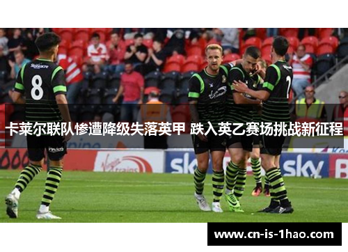 卡莱尔联队惨遭降级失落英甲 跌入英乙赛场挑战新征程 卡莱尔联队惨遭降级失落英甲 跌入英乙赛场挑战新征程